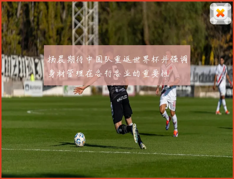 杨晨期待中国队重返世界杯并强调身材管理在各行各业的重要性