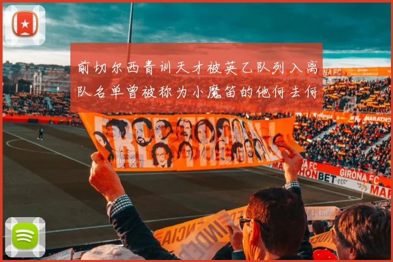 前切尔西青训天才被英乙队列入离队名单曾被称为小魔笛的他何去何从