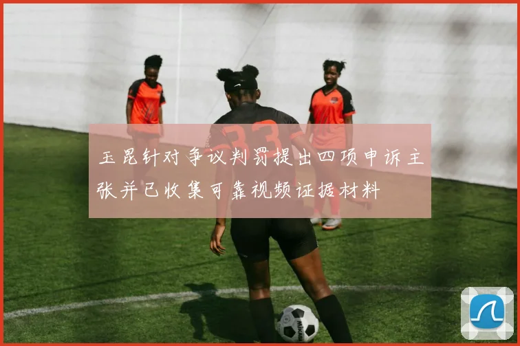 玉昆针对争议判罚提出四项申诉主张并已收集可靠视频证据材料