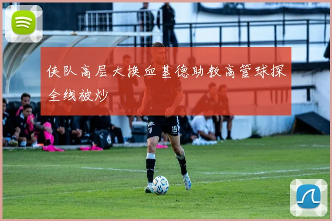 侠队高层大换血基德助教高管球探全线被炒