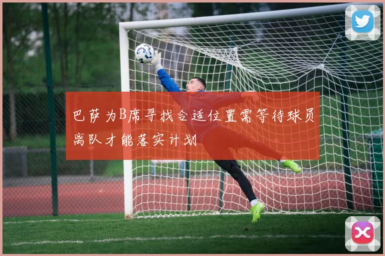 巴萨为B席寻找合适位置需等待球员离队才能落实计划