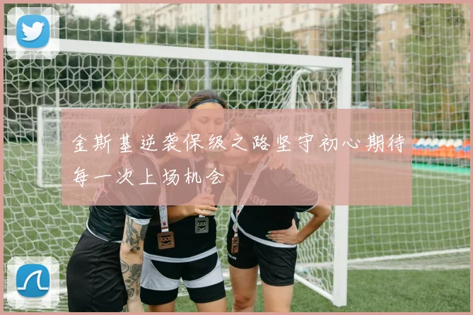 金斯基逆袭保级之路坚守初心期待每一次上场机会