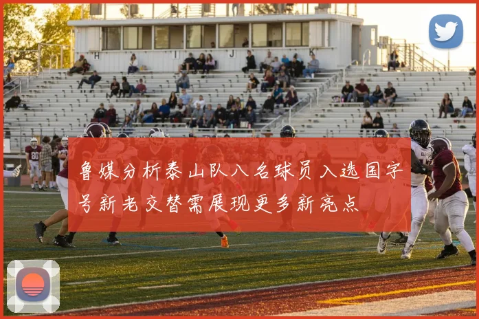 鲁媒分析泰山队八名球员入选国字号新老交替需展现更多新亮点